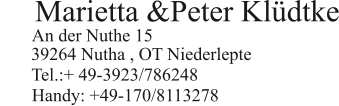 Marietta &Peter Kldtke         Handy: +49-170/8113278  An der Nuthe 15   39264 Nutha , OT Niederlepte  Tel.:+ 49-3923/786248