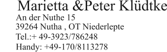 Marietta &Peter Kldtke         Handy: +49-170/8113278  An der Nuthe 15   39264 Nutha , OT Niederlepte  Tel.:+ 49-3923/786248
