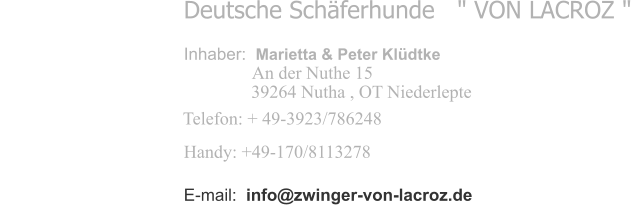 Deutsche Schferhunde  " VON LACROZ " Inhaber:  Marietta & Peter Kldtke    An der Nuthe 15  39264 Nutha , OT Niederlepte Telefon: + 49-3923/786248     Handy: +49-170/8113278   E-mail:  info@zwinger-von-lacroz.de